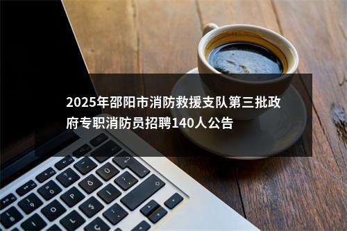 2025年邵阳市消防救援支队第三批政府专职消防员招聘140人公告 图片