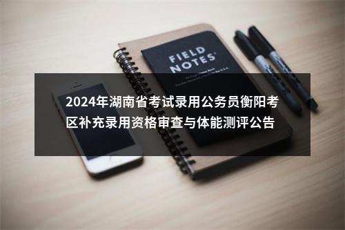 2024年湖南省考试录用公务员衡阳考区补充录用资格审查与体能测评公告 图片