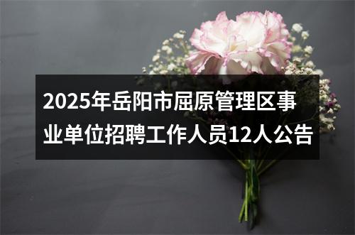 2025年岳阳市屈原管理区事业单位招聘工作人员12人公告 图片