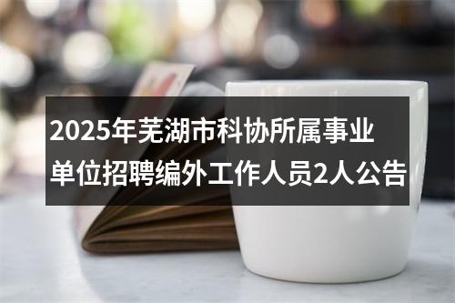 2025年芜湖市科协所属事业单位招聘编外工作人员2人公告 图片