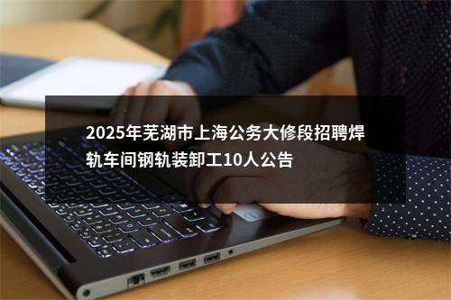 2025年芜湖市上海公务大修段招聘焊轨车间钢轨装卸工10人公告 图片