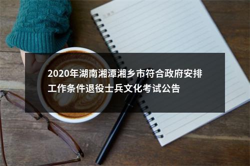2020年湖南湘潭湘乡市符合政府安排工作条件退役士兵文化考试公告 图片