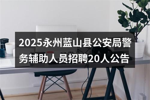 2025永州蓝山县公安局警务辅助人员招聘20人公告 图片