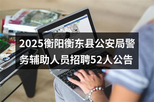 2025衡阳衡东县公安局警务辅助人员招聘52人公告 图片
