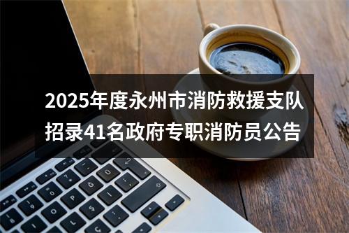 2025年度永州市消防救援支队招录41名政府专职消防员公告 图片